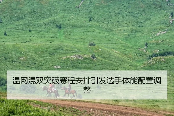 温网混双突破赛程安排引发选手体能配置调整