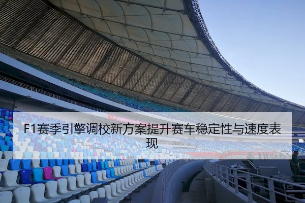 F1赛季引擎调校新方案提升赛车稳定性与速度表现