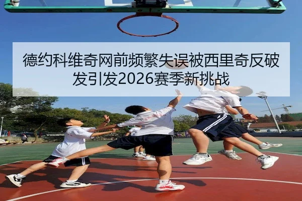德约科维奇网前频繁失误被西里奇反破发引发2026赛季新挑战（FHLottery）